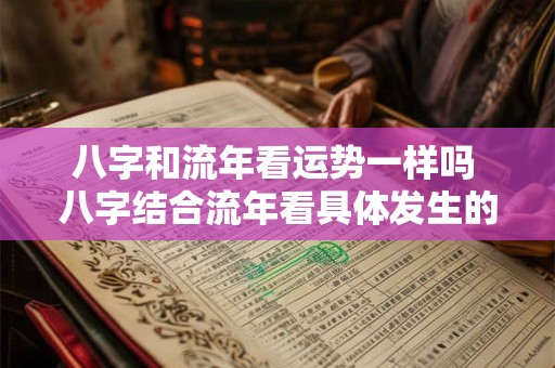 八字和流年看运势一样吗 八字结合流年看具体发生的事