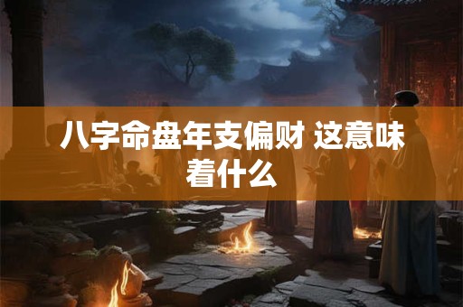 八字命盘年支偏财 这意味着什么