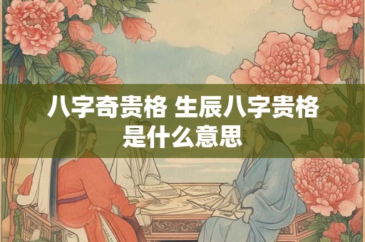 八字奇贵格 生辰八字贵格是什么意思