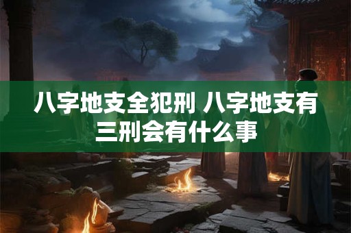 八字地支全犯刑 八字地支有三刑会有什么事