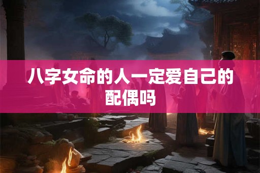 八字女命的人一定爱自己的配偶吗