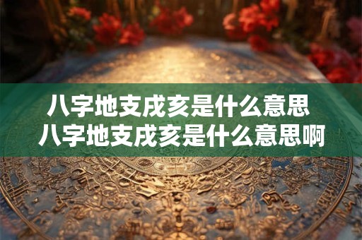 八字地支戌亥是什么意思 八字地支戌亥是什么意思啊