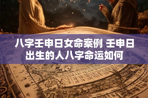 八字壬申日女命案例 壬申日出生的人八字命运如何