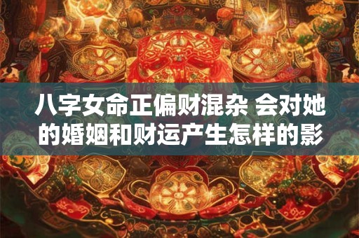 八字女命正偏财混杂 会对她的婚姻和财运产生怎样的影响呢