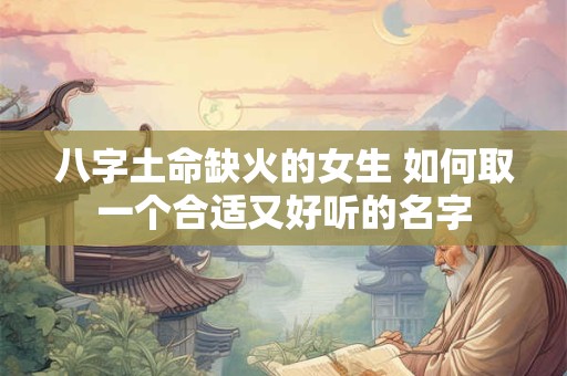八字土命缺火的女生 如何取一个合适又好听的名字