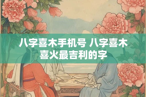 八字喜木手机号 八字喜木喜火最吉利的字