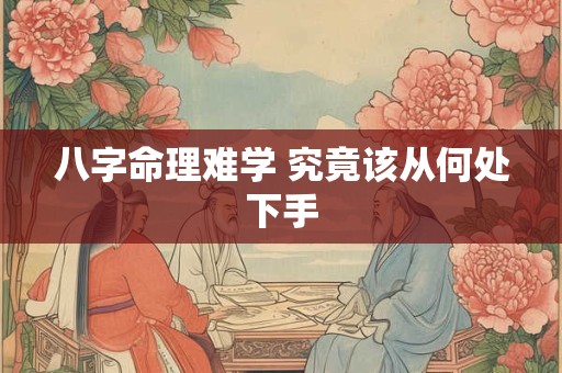 八字命理难学 究竟该从何处下手