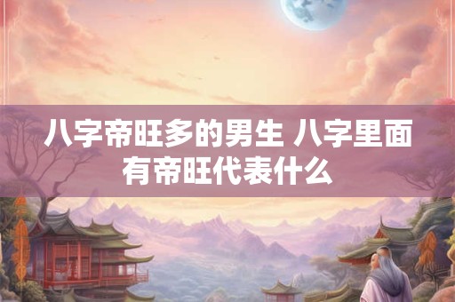 八字帝旺多的男生 八字里面有帝旺代表什么