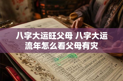 八字大运旺父母 八字大运流年怎么看父母有灾