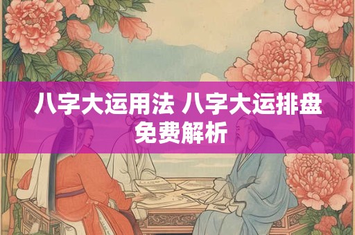 八字大运用法 八字大运排盘 免费解析