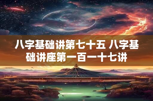 八字基础讲第七十五 八字基础讲座第一百一十七讲
