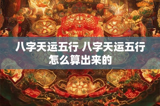 八字天运五行 八字天运五行怎么算出来的