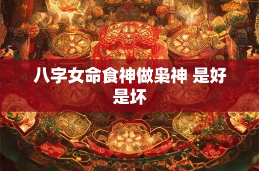 八字女命食神做枭神 是好是坏