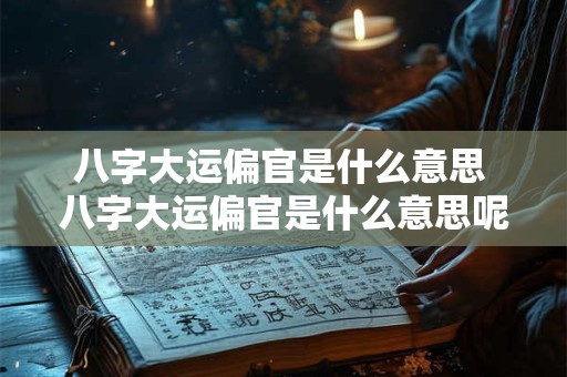 八字大运偏官是什么意思 八字大运偏官是什么意思呢