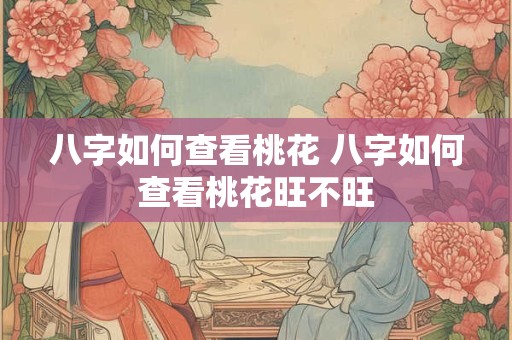 八字如何查看桃花 八字如何查看桃花旺不旺