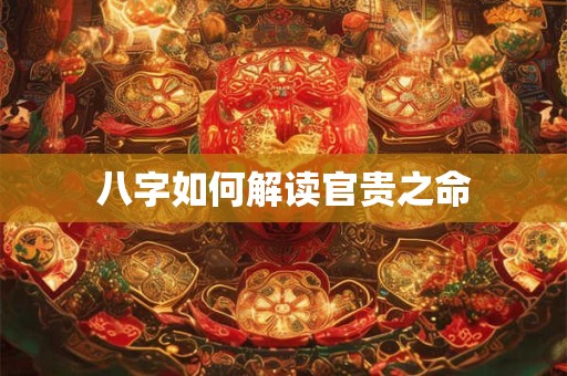 八字如何解读官贵之命 八字如何解读官贵之命