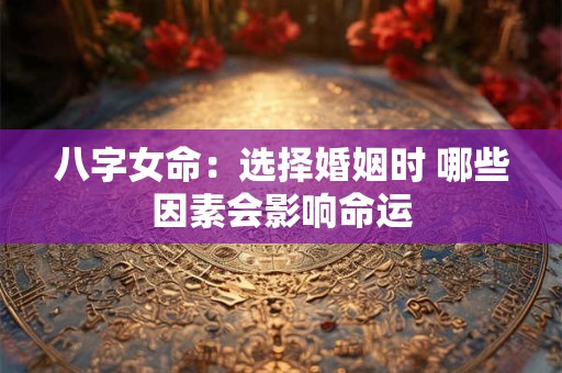 详细阅读:八字女命:选择婚姻时 哪些因素会影响命运 八字女命:选择婚姻时 哪些因素会影响命运