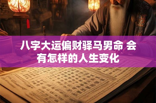 八字大运偏财驿马男命 会有怎样的人生变化 八字大运偏财驿马男命 会有怎样的人生变化