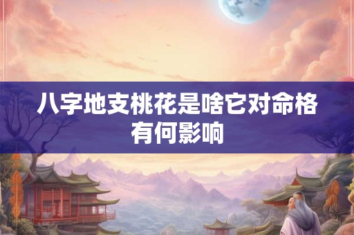 八字地支桃花是啥它对命格有何影响