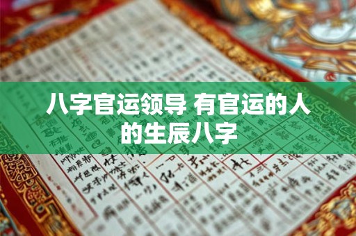 八字官运领导 有官运的人的生辰八字