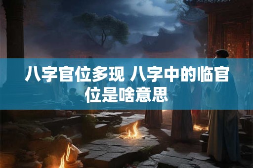 八字官位多现 八字中的临官位是啥意思