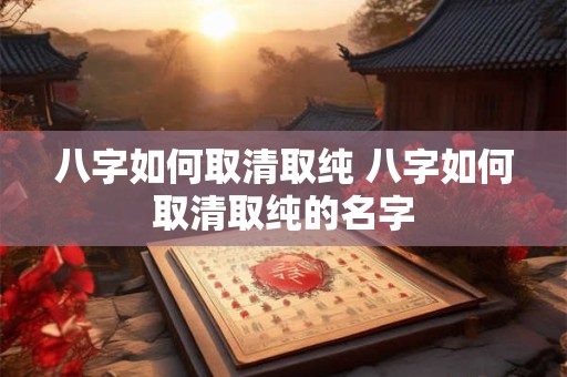 八字如何取清取纯 八字如何取清取纯的名字