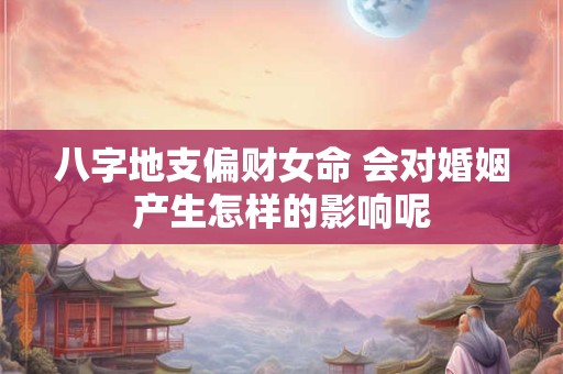 八字地支偏财女命 会对婚姻产生怎样的影响呢