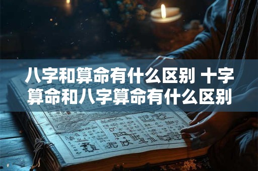 八字和算命有什么区别 十字算命和八字算命有什么区别 八字和算命有什么区别 十字算命和八字算命有什么区别