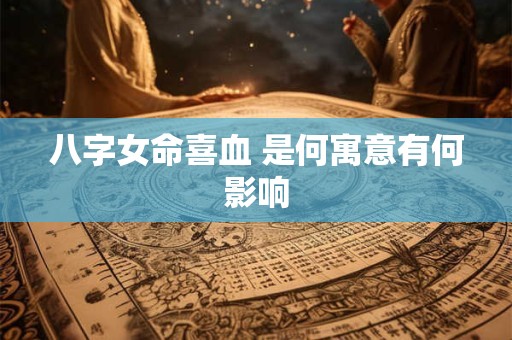 八字女命喜血 是何寓意有何影响