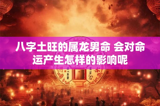 八字土旺的属龙男命 会对命运产生怎样的影响呢
