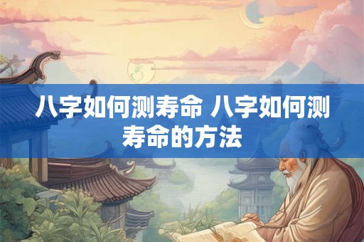 八字如何测寿命 八字如何测寿命的方法