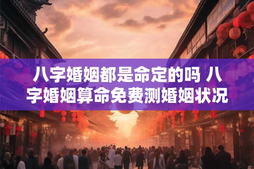 八字婚姻都是命定的吗 八字婚姻算命免费测婚姻状况