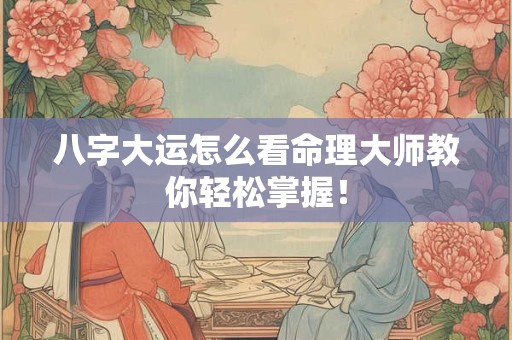 八字大运怎么看命理大师教你轻松掌握！