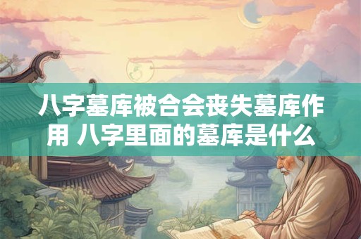 八字墓库被合会丧失墓库作用 八字里面的墓库是什么意思