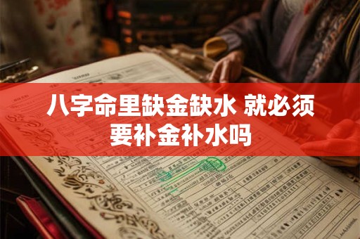 八字命里缺金缺水 就必须要补金补水吗 八字命里缺金缺水 就必须要补金补水吗