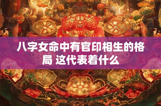 八字女命中有官印相生的格局 这代表着什么