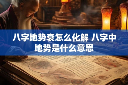 八字地势衰怎么化解 八字中地势是什么意思