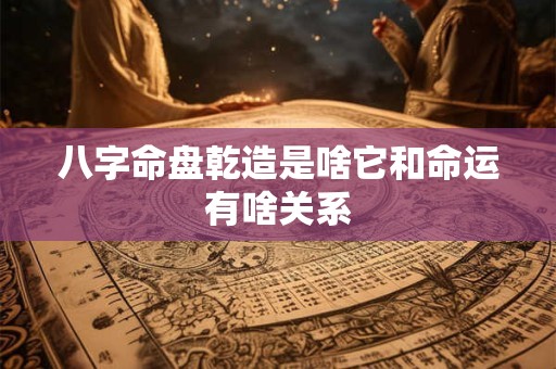 八字命盘乾造是啥它和命运有啥关系