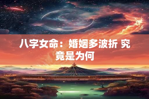 八字女命：婚姻多波折 究竟是为何