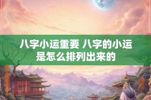 八字小运重要 八字的小运是怎么排列出来的