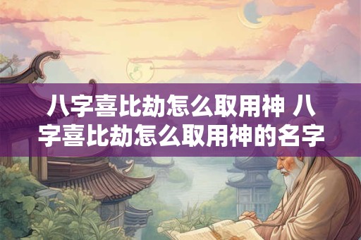 八字喜比劫怎么取用神 八字喜比劫怎么取用神的名字
