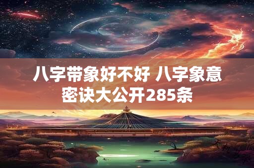 八字带象好不好 八字象意密诀大公开285条
