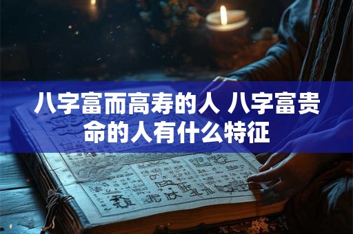 八字富而高寿的人 八字富贵命的人有什么特征