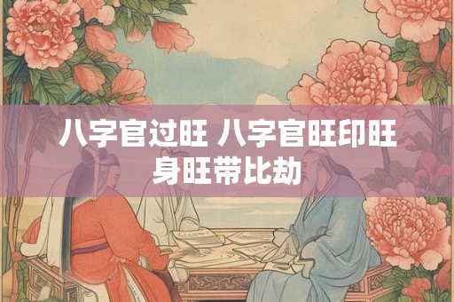 八字官过旺 八字官旺印旺身旺带比劫
