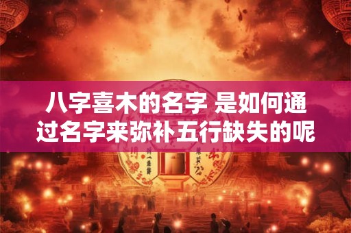 八字喜木的名字 是如何通过名字来弥补五行缺失的呢