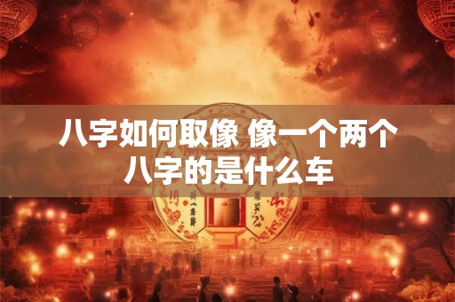 八字如何取像 像一个两个八字的是什么车