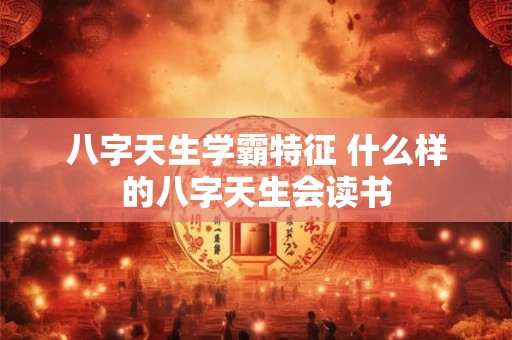 八字天生学霸特征 什么样的八字天生会读书