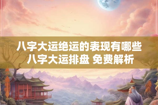 八字大运绝运的表现有哪些 八字大运排盘 免费解析