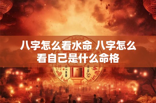 八字怎么看水命 八字怎么看自己是什么命格
