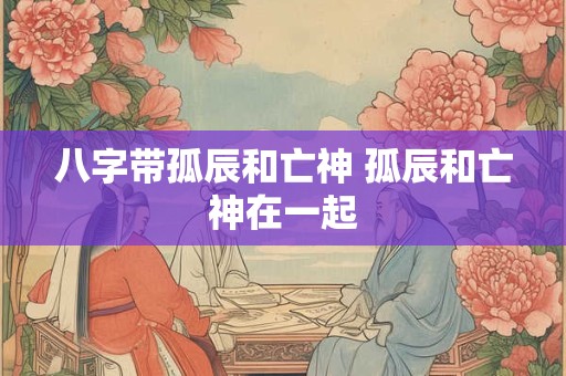 八字带孤辰和亡神 孤辰和亡神在一起